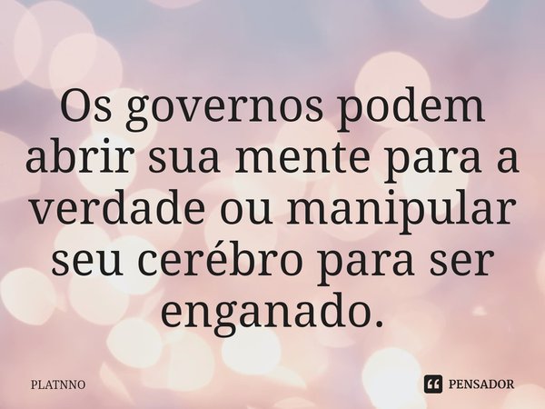 ⁠Os governos podem abrir sua mente para a verdade ou manipular seu cerébro para ser enganado.... Frase de PLATNNO.
