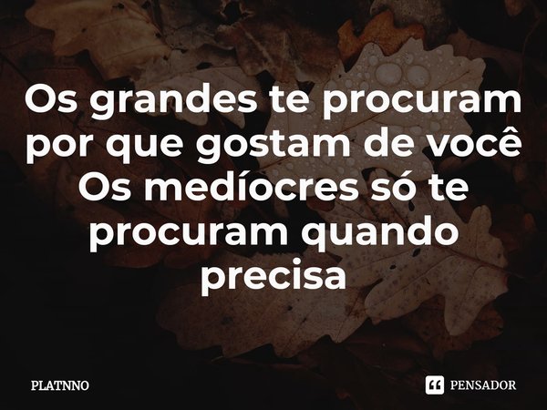 ⁠Os grandes te procuram por que gostam de você
Os medíocres só te procuram quando precisa... Frase de PLATNNO.