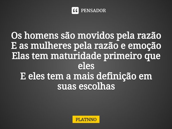 ⁠Os homens são movidos pela razão
E as mulheres pela razão e emoção
Elas tem maturidade primeiro que eles
E eles tem a mais definição em suas escolhas... Frase de PLATNNO.