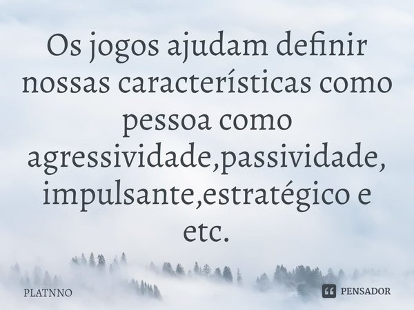 Os jogos ajudam definir nossas características como pessoa como agressividade,passividade,impulsante,estratégico e etc.... Frase de PLATNNO.