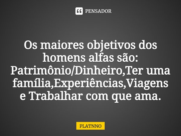 Os maiores objetivos dos homens alfas são:
⁠Patrimônio/Dinheiro,Ter uma família,Experiências,Viagens e Trabalhar com que ama.... Frase de PLATNNO.