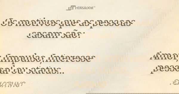 Os motivos que as pessoas casam são: Amor,Impulso,Interesse pessoal ou status...... Frase de PLATNNO.