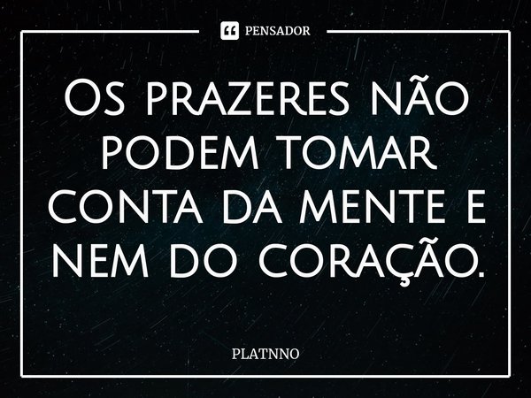 ⁠Os prazeres não podem tomar conta da mente e nem do coração.... Frase de PLATNNO.