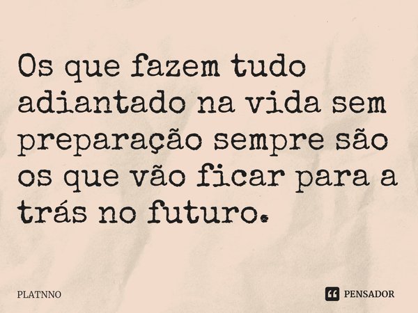 Os que fazem tudo adiantado na vida sem preparação sempre são os que vão ficar para a trás no futuro.⁠... Frase de PLATNNO.
