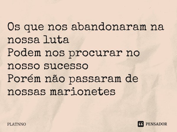 ⁠Os que nos abandonaram na nossa luta
Podem nos procurar no nosso sucesso
Porém não passaram de nossas marionetes... Frase de PLATNNO.