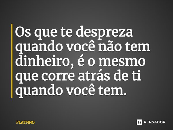 Os que te despreza quando você não tem dinheiro, é o mesmo que corre atrás de ti quando você tem.... Frase de PLATNNO.