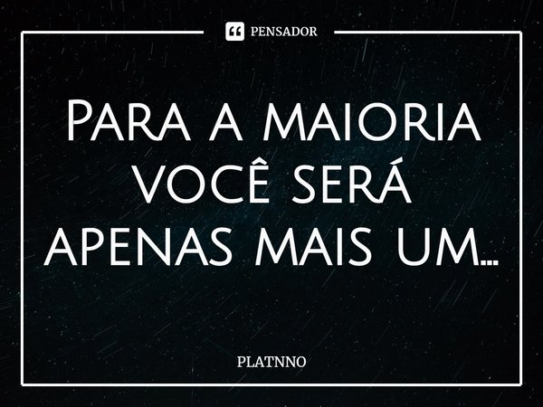 ⁠Para a maioria você será apenas mais um...... Frase de PLATNNO.