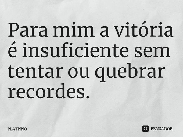 ⁠Para mim a vitória é insuficiente sem tentar ou quebrar recordes.... Frase de PLATNNO.