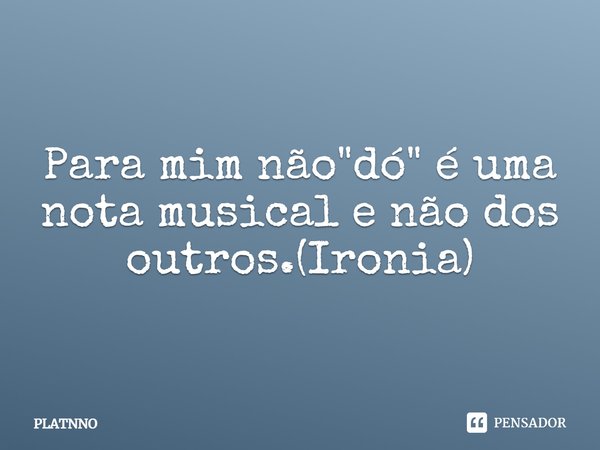 ⁠Para mim não "dó" é uma nota musical e não dos outros.(Ironia)... Frase de PLATNNO.