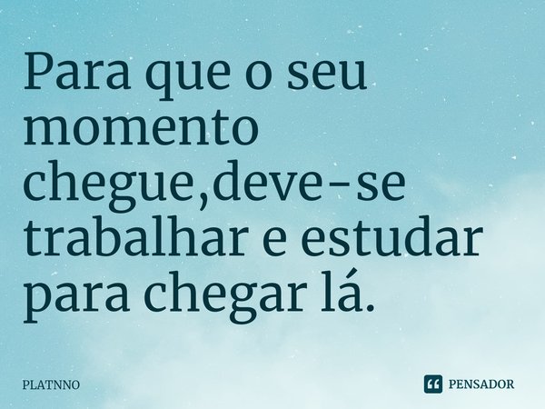 ⁠Para que o seu momento chegue,deve-se trabalhar e estudar para chegar lá.... Frase de PLATNNO.