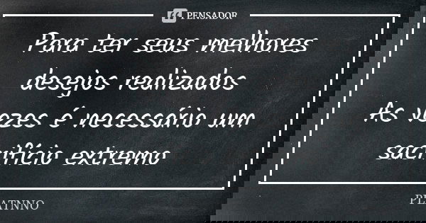 Para ter seus melhores desejos realizados As vezes é necessário um sacrifício extremo... Frase de PLATNNO.