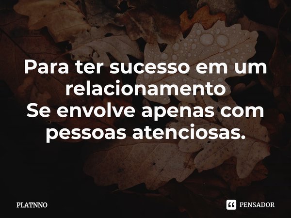 ⁠Para ter sucesso em um relacionamento
Se envolve apenas com pessoas atenciosas.... Frase de PLATNNO.