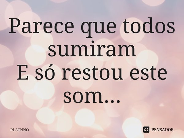 ⁠Parece que todos sumiram
E só restou este som...... Frase de PLATNNO.