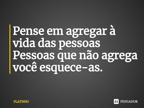⁠Pense em agregar à vida das pessoas
Pessoas que não agrega você esquece-as.... Frase de PLATNNO.