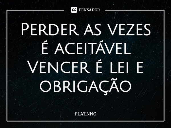 ⁠Perder as vezes é aceitável
Vencer é lei e obrigação... Frase de PLATNNO.