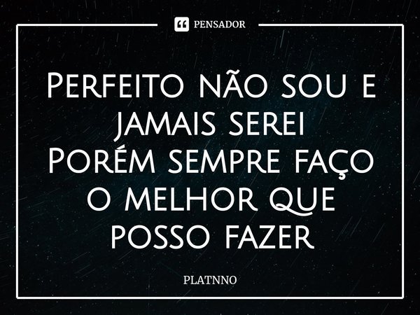 ⁠Perfeito não sou e jamais serei
Porém sempre faço o melhor que posso fazer... Frase de PLATNNO.