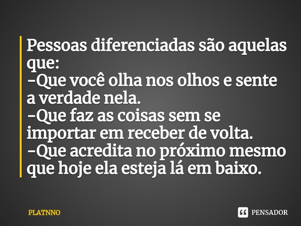 Pessoas diferenciadas são aquelas que:
-Que você olha nos olhos e sente a verdade nela⁠.
-Que faz as coisas sem se importar em receber de volta.
-Que acredita n... Frase de PLATNNO.