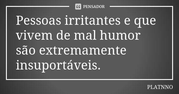 Pessoas irritantes e que vivem de mal humor são extremamente insuportáveis.... Frase de PLATNNO.