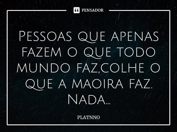 ⁠Pessoas que apenas fazem o que todo mundo faz,colhe o que a maoira faz.
Nada...... Frase de PLATNNO.