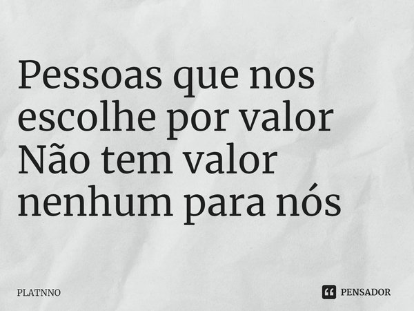 ⁠⁠Pessoas que nos escolhe por valor
Não tem valor nenhum para nós... Frase de PLATNNO.