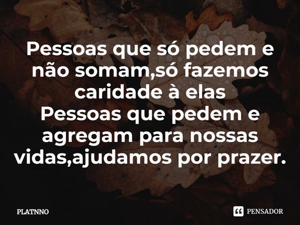 ⁠Pessoas que só pedem e não somam,só fazemos caridade à elas
Pessoas que pedem e agregam para nossas vidas,ajudamos por prazer.... Frase de PLATNNO.