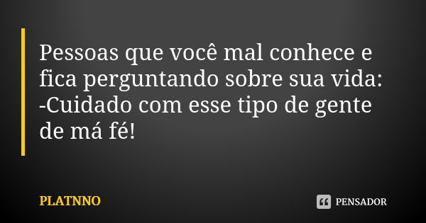 Pessoas que você mal conhece e fica perguntando sobre sua vida: -Cuidado com esse tipo de gente de má fé!... Frase de PLATNNO.