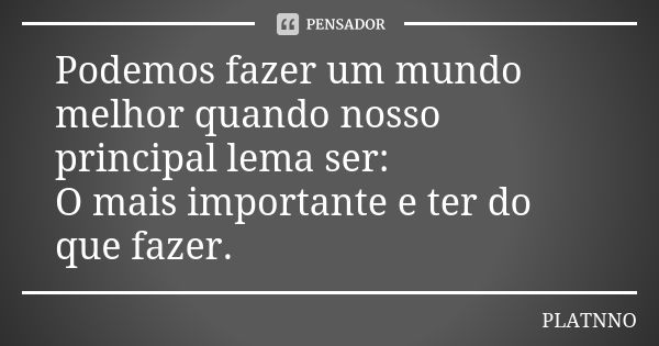 Podemos fazer um mundo melhor quando nosso principal lema ser: O mais importante e ter do que fazer.... Frase de PLATNNO.