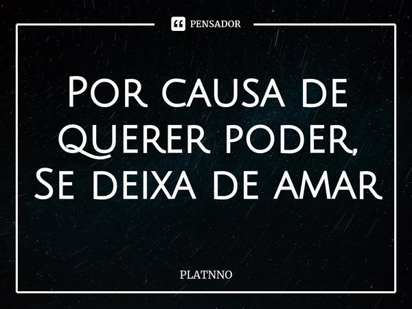 ⁠Por causa de querer poder,
Se deixa de amar... Frase de PLATNNO.
