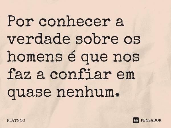 ⁠Por conhecer a verdade sobre os homens é que nos faz a confiar em quase nenhum.... Frase de PLATNNO.