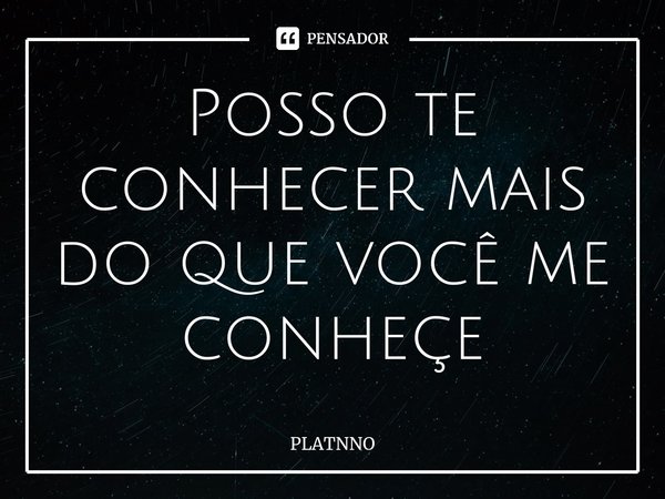 ⁠Posso te conhecer mais do que você me conheçe... Frase de PLATNNO.