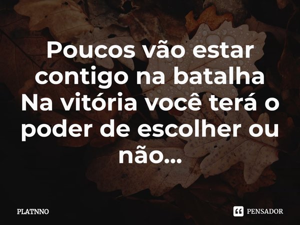 ⁠Poucos vão estar contigo na batalha
Na vitória você terá o poder de escolher ou não...... Frase de PLATNNO.