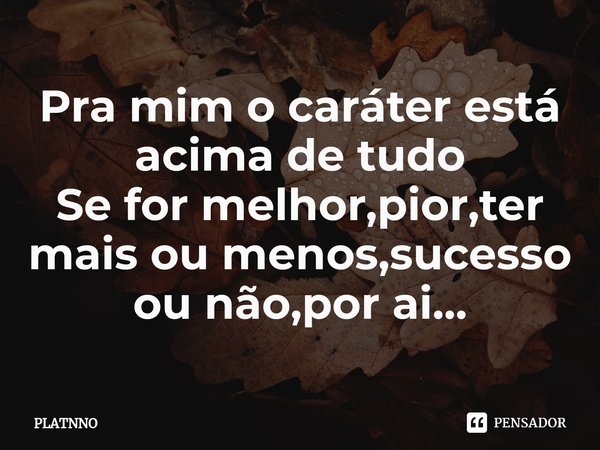 ⁠Pra mim o caráter está acima de tudo
Se for melhor,pior,ter mais ou menos,sucesso ou não,por ai...... Frase de PLATNNO.