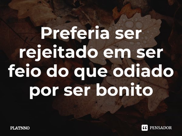 ⁠Preferia ser rejeitado em ser feio do que odiado por ser bonito... Frase de PLATNNO.