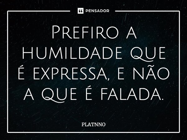 ⁠Prefiro a humildade que é expressa, e não a que é falada.... Frase de PLATNNO.