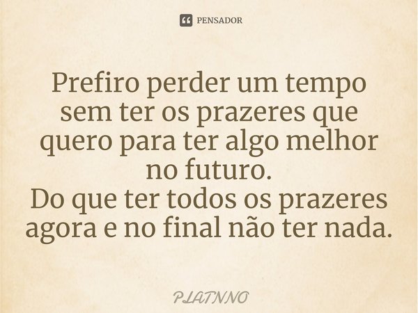 ⁠Prefiro perder um tempo sem ter os prazeres que quero para ter algo melhor no futuro.
Do que ter todos os prazeres agora e no final não ter nada.... Frase de PLATNNO.