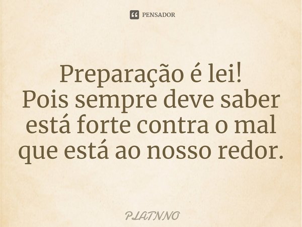 Preparação é lei!
Pois sempre deve saber está forte contra o mal que está ao nosso redor.... Frase de PLATNNO.