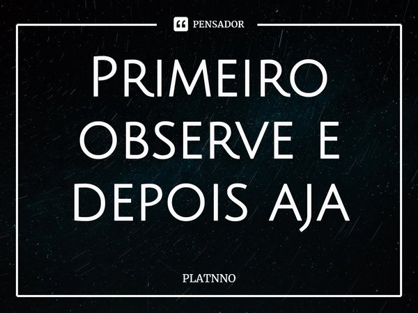 Primeiro observe e depois aja⁠... Frase de PLATNNO.