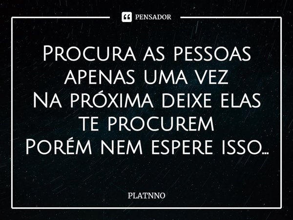 Procura as pessoas apenas uma vez
Na próxima deixe elas te procurem
Porém nem espere isso...⁠... Frase de PLATNNO.