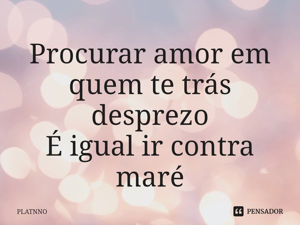 Procurar amor em quem te trás desprezo
É igual ir contra maré⁠... Frase de PLATNNO.