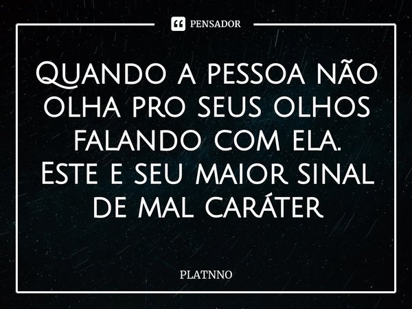 ⁠Quando a pessoa não olha pro seus olhos falando com ela.
Este e seu maior sinal de mal caráter... Frase de PLATNNO.