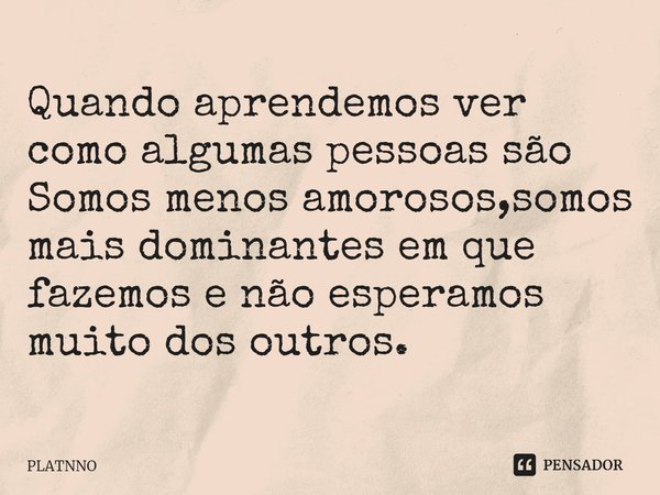 Quando aprendemos ver como algumas pessoas são
Somos menos amorosos,somos mais dominantes em que fazemos e não esperamos muito dos outros.⁠... Frase de PLATNNO.