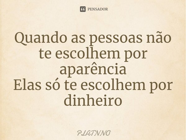 ⁠Quando as pessoas não te escolhem por aparência
Elas só te escolhem por dinheiro... Frase de PLATNNO.