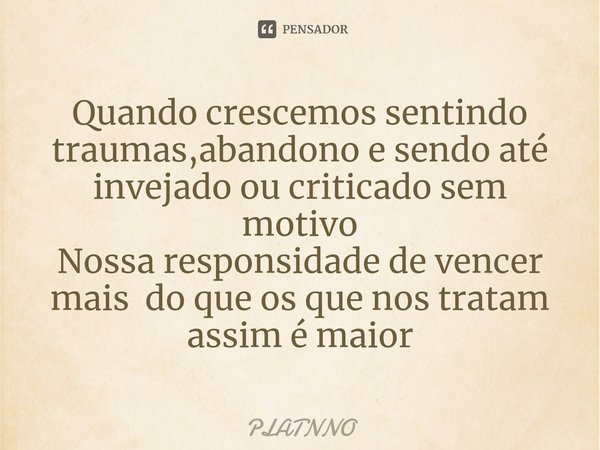 Quando crescemos sentindo traumas,abandono e sendo até invejado ou criticado sem motivo
Nossa responsidade de vencer mais do que os que nos tratam assim é maior... Frase de PLATNNO.