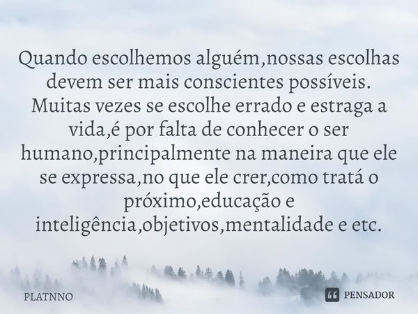 Quando escolhemos alguém,nossas escolhas devem ser mais conscientes possíveis.
Muitas vezes se escolhe errado e estraga a vida,é por falta de conhecer o ser hum... Frase de PLATNNO.