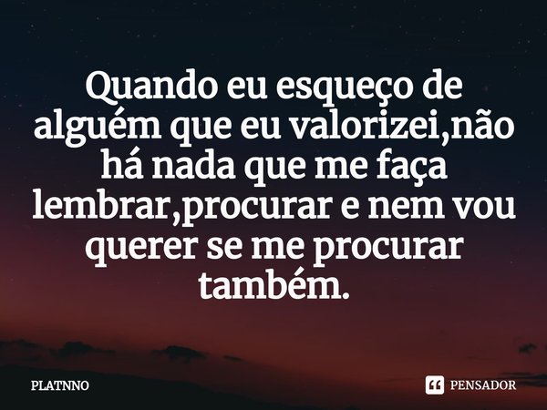 ⁠⁠Quando eu esqueço de alguém que eu valorizei,não há nada que me faça lembrar,procurar e nem vou querer se me procurar também.... Frase de PLATNNO.