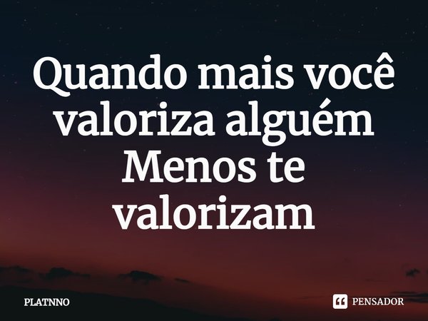 ⁠Quando mais você valoriza alguém
Menos te valorizam... Frase de PLATNNO.