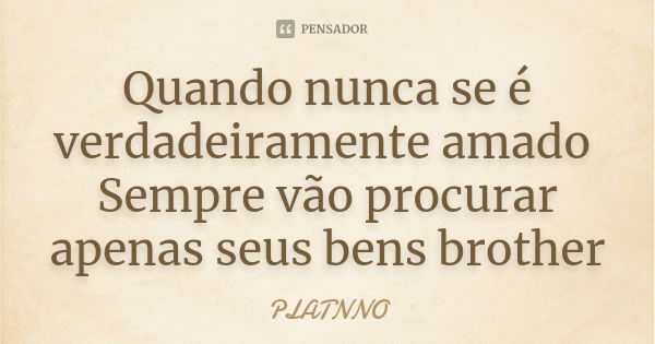 Quando nunca se é verdadeiramente amado Sempre vão procurar apenas seus bens brother... Frase de PLATNNO.