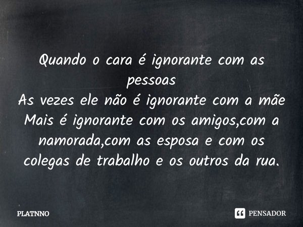 ⁠Quando o cara é ignorante com as pessoas
As vezes ele não é ignorante com a mãe
Mais é ignorante com os amigos,com a namorada,com as esposa e com os colegas de... Frase de PLATNNO.