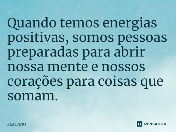 ⁠Quando temos energias positivas, somos pessoas preparadas para abrir nossa mente e nossos corações para coisas que somam.... Frase de PLATNNO.