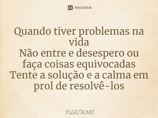⁠Quando tiver problemas na vida
Não entre e desespero ou faça coisas equivocadas
Tente a solução e a calma em prol de resolvê-los... Frase de PLATNNO.